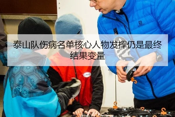 泰山队伤病名单核心人物发挥仍是最终结果变量